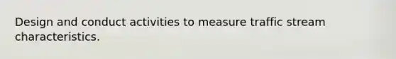 Design and conduct activities to measure traffic stream characteristics.