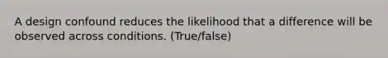 A design confound reduces the likelihood that a difference will be observed across conditions. (True/false)