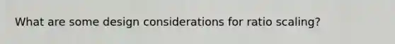 What are some design considerations for ratio scaling?
