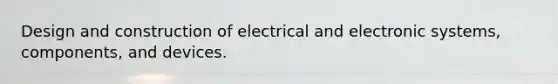 Design and construction of electrical and electronic systems, components, and devices.