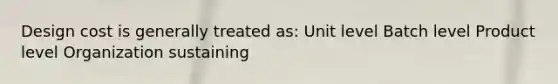Design cost is generally treated as: Unit level Batch level Product level Organization sustaining