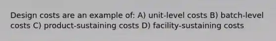 Design costs are an example of: A) unit-level costs B) batch-level costs C) product-sustaining costs D) facility-sustaining costs