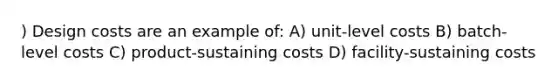 ) Design costs are an example of: A) unit-level costs B) batch-level costs C) product-sustaining costs D) facility-sustaining costs