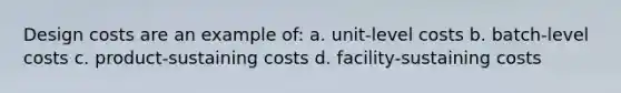 Design costs are an example of: a. unit-level costs b. batch-level costs c. product-sustaining costs d. facility-sustaining costs