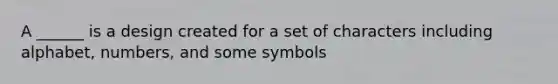 A ______ is a design created for a set of characters including alphabet, numbers, and some symbols