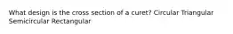 What design is the cross section of a curet? Circular Triangular Semicircular Rectangular