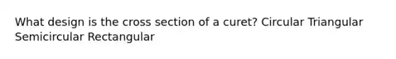 What design is the cross section of a curet? Circular Triangular Semicircular Rectangular