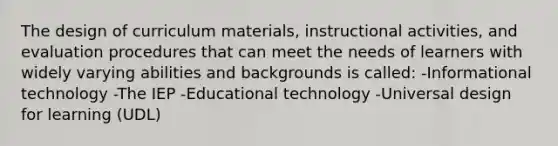 The design of curriculum materials, instructional activities, and evaluation procedures that can meet the needs of learners with widely varying abilities and backgrounds is called: -Informational technology -The IEP -Educational technology -Universal design for learning (UDL)