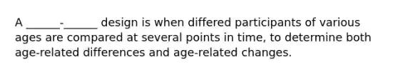 A ______-______ design is when differed participants of various ages are compared at several points in time, to determine both age-related differences and age-related changes.