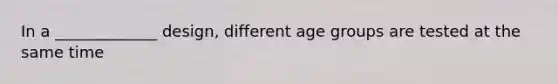 In a _____________ design, different age groups are tested at the same time