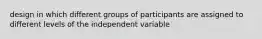 design in which different groups of participants are assigned to different levels of the independent variable