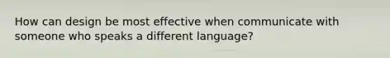 How can design be most effective when communicate with someone who speaks a different language?