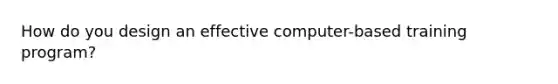 How do you design an effective computer-based training program?