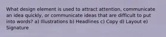 What design element is used to attract attention, communicate an idea quickly, or communicate ideas that are difficult to put into words? a) Illustrations b) Headlines c) Copy d) Layout e) Signature