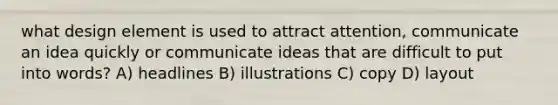 what design element is used to attract attention, communicate an idea quickly or communicate ideas that are difficult to put into words? A) headlines B) illustrations C) copy D) layout