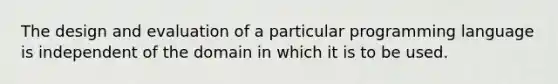 The design and evaluation of a particular programming language is independent of the domain in which it is to be used.