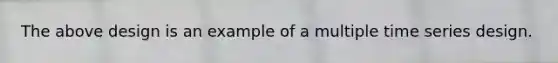 The above design is an example of a multiple time series design.