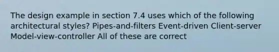 The design example in section 7.4 uses which of the following architectural styles? Pipes-and-filters Event-driven Client-server Model-view-controller All of these are correct