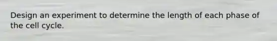 Design an experiment to determine the length of each phase of the cell cycle.