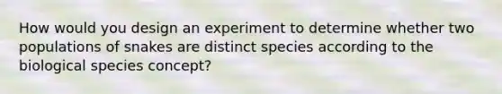 How would you design an experiment to determine whether two populations of snakes are distinct species according to the biological species concept?