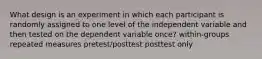 What design is an experiment in which each participant is randomly assigned to one level of the independent variable and then tested on the dependent variable once? within-groups repeated measures pretest/posttest posttest only