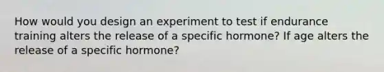 How would you design an experiment to test if endurance training alters the release of a specific hormone? If age alters the release of a specific hormone?