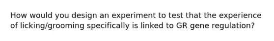 How would you design an experiment to test that the experience of licking/grooming specifically is linked to GR gene regulation?