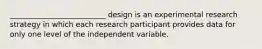 __________________________ design is an experimental research strategy in which each research participant provides data for only one level of the independent variable.