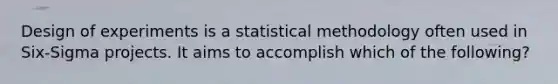 Design of experiments is a statistical methodology often used in Six-Sigma projects. It aims to accomplish which of the following?