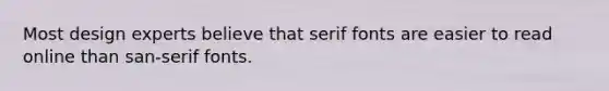 Most design experts believe that serif fonts are easier to read online than san-serif fonts.