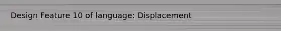 Design Feature 10 of language: Displacement