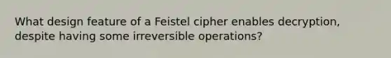 What design feature of a Feistel cipher enables decryption, despite having some irreversible operations?