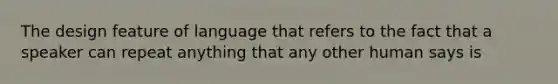 The design feature of language that refers to the fact that a speaker can repeat anything that any other human says is