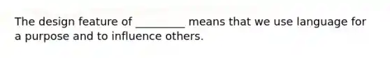 The design feature of _________ means that we use language for a purpose and to influence others.