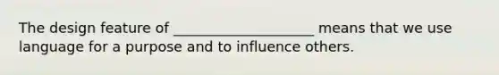 The design feature of ____________________ means that we use language for a purpose and to influence others.