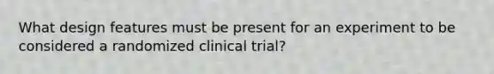 What design features must be present for an experiment to be considered a randomized clinical trial?