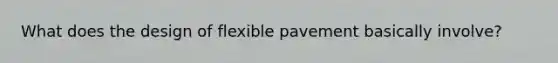 What does the design of flexible pavement basically involve?