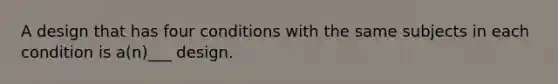 A design that has four conditions with the same subjects in each condition is a(n)___ design.