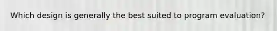 Which design is generally the best suited to program evaluation?