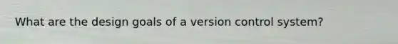 What are the design goals of a version control system?