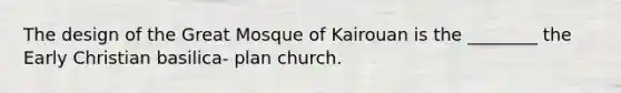 The design of the Great Mosque of Kairouan is the ________ the Early Christian basilica- plan church.