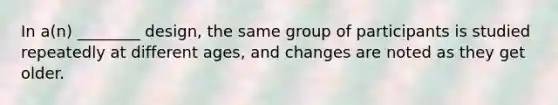 In a(n) ________ design, the same group of participants is studied repeatedly at different ages, and changes are noted as they get older.