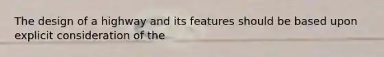 The design of a highway and its features should be based upon explicit consideration of the