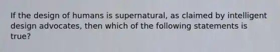 If the design of humans is supernatural, as claimed by intelligent design advocates, then which of the following statements is true?