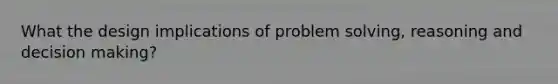 What the design implications of problem solving, reasoning and decision making?