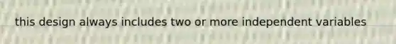 this design always includes two or more independent variables