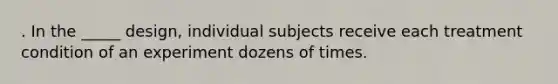 . In the _____ design, individual subjects receive each treatment condition of an experiment dozens of times.