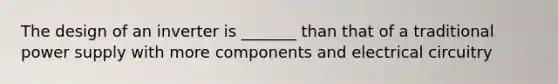 The design of an inverter is _______ than that of a traditional power supply with more components and electrical circuitry