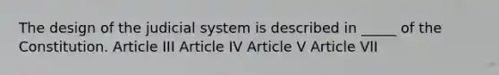 The design of the judicial system is described in _____ of the Constitution. Article III Article IV Article V Article VII