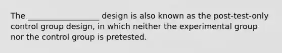 The __________________ design is also known as the post-test-only control group design, in which neither the experimental group nor the control group is pretested.